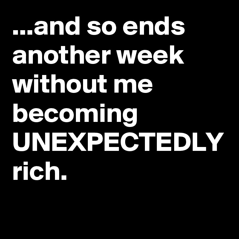 ...and so ends another week without me becoming UNEXPECTEDLY rich.