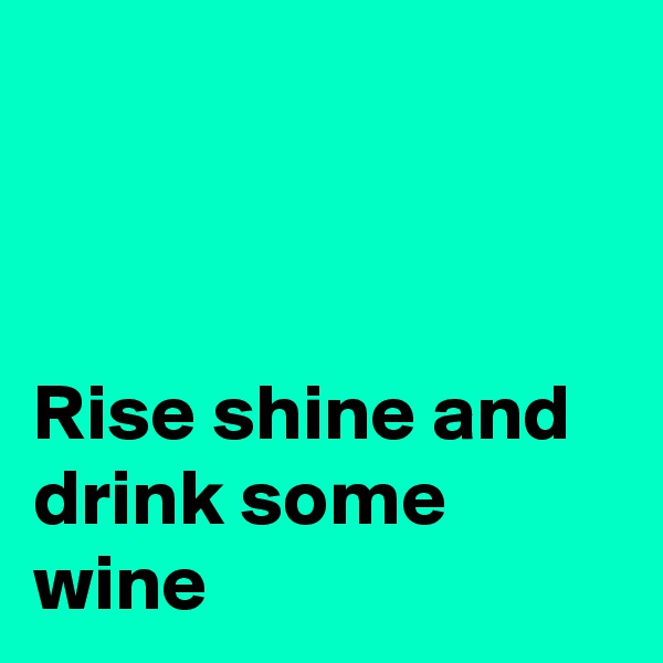 



Rise shine and drink some wine 