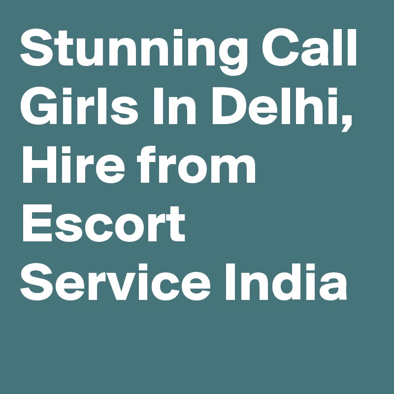 Stunning Call Girls In Delhi, Hire from Escort Service India
