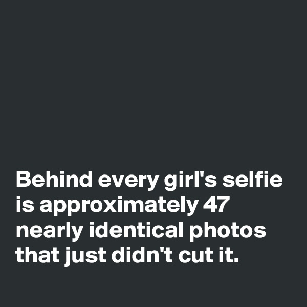 





Behind every girl's selfie is approximately 47 nearly identical photos that just didn't cut it.