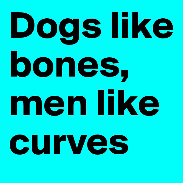 Dogs like bones, men like curves 
