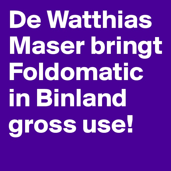 De Watthias Maser bringt Foldomatic in Binland gross use!