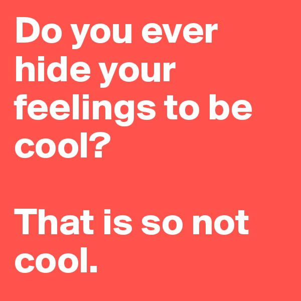 Do you ever hide your feelings to be cool?

That is so not cool.