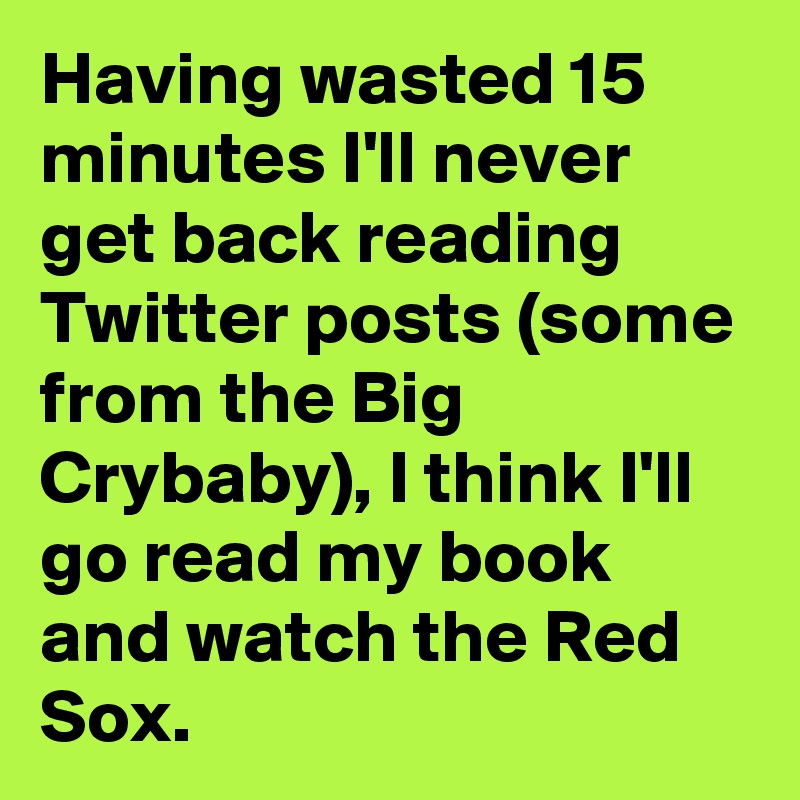 Having wasted 15 minutes I'll never get back reading Twitter posts (some from the Big Crybaby), I think I'll go read my book and watch the Red Sox.