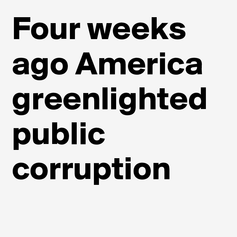 Four weeks ago America  greenlighted
public corruption
