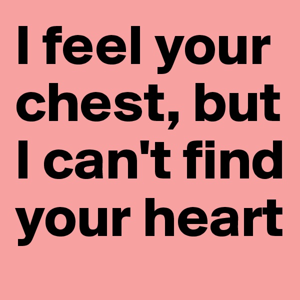 I feel your chest, but I can't find your heart