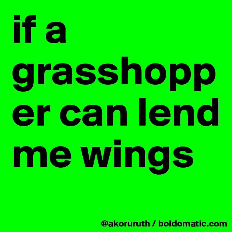 if a grasshopper can lend me wings