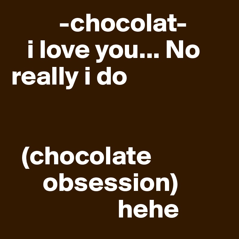         -chocolat- 
   i love you... No      really i do


  (chocolate
      obsession)
                    hehe