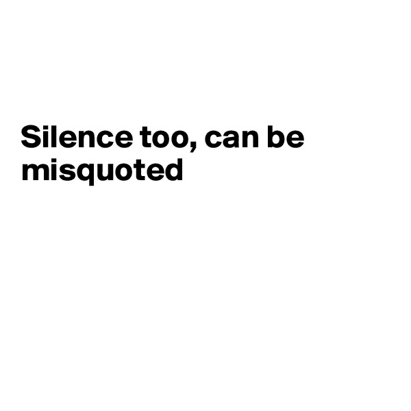 


Silence too, can be misquoted






