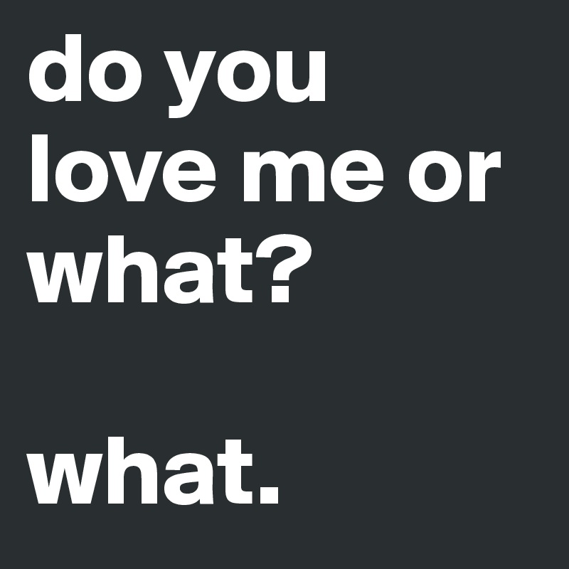 Do You Love Me Or What What Post By Memol0 On Boldomatic