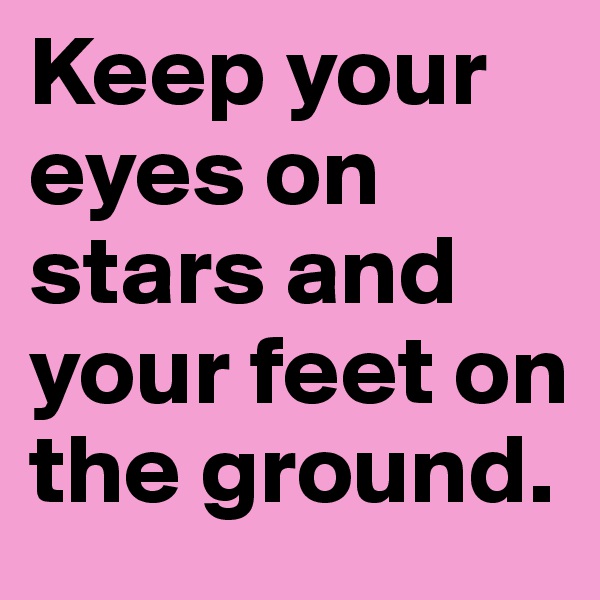 Keep your eyes on stars and your feet on the ground.