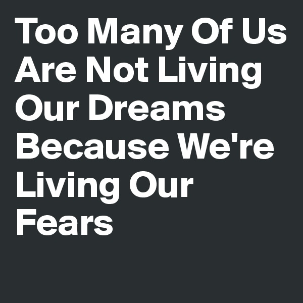 Too Many Of Us Are Not Living Our Dreams Because We're Living Our Fears
