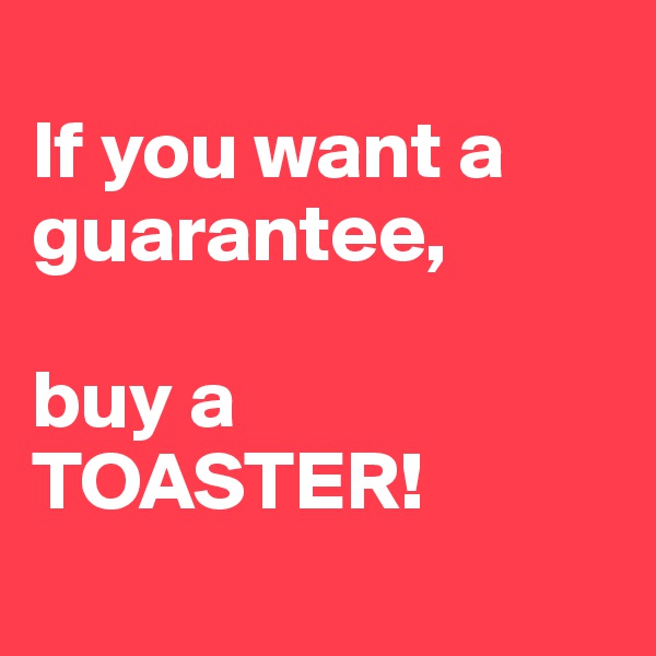
If you want a guarantee,

buy a TOASTER!
