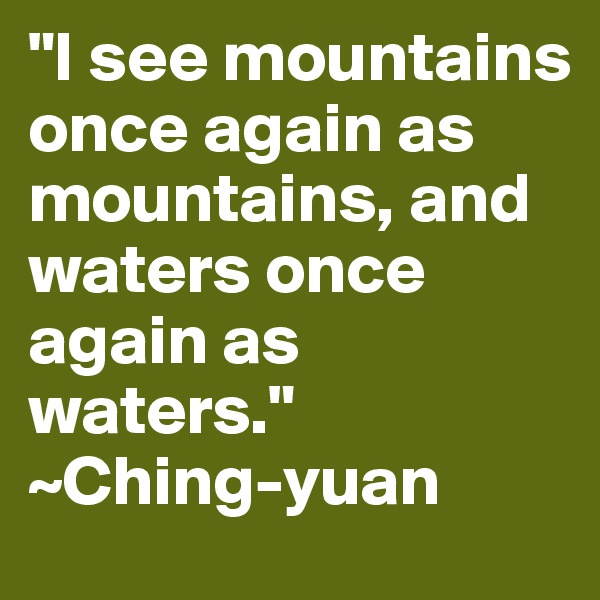 "I see mountains once again as mountains, and waters once again as waters." 
~Ching-yuan