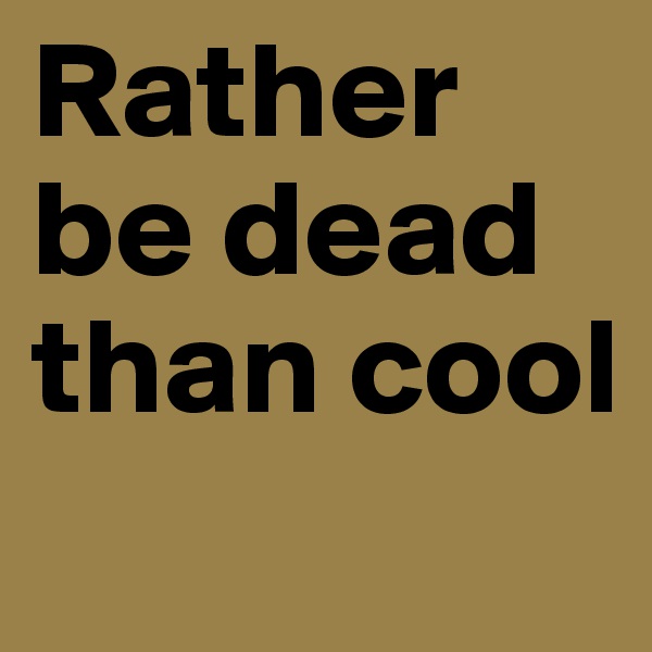 Rather be dead than cool
