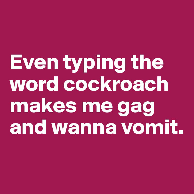 

Even typing the word cockroach makes me gag and wanna vomit.
