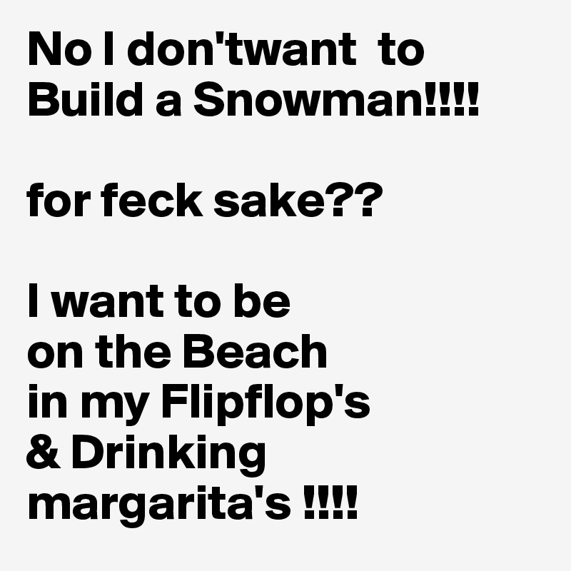 No I don'twant  to Build a Snowman!!!!

for feck sake??

I want to be 
on the Beach 
in my Flipflop's
& Drinking
margarita's !!!!