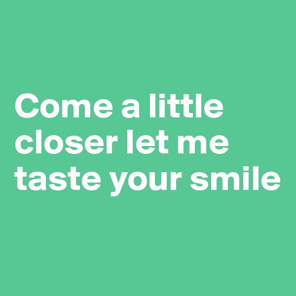 

Come a little closer let me taste your smile

