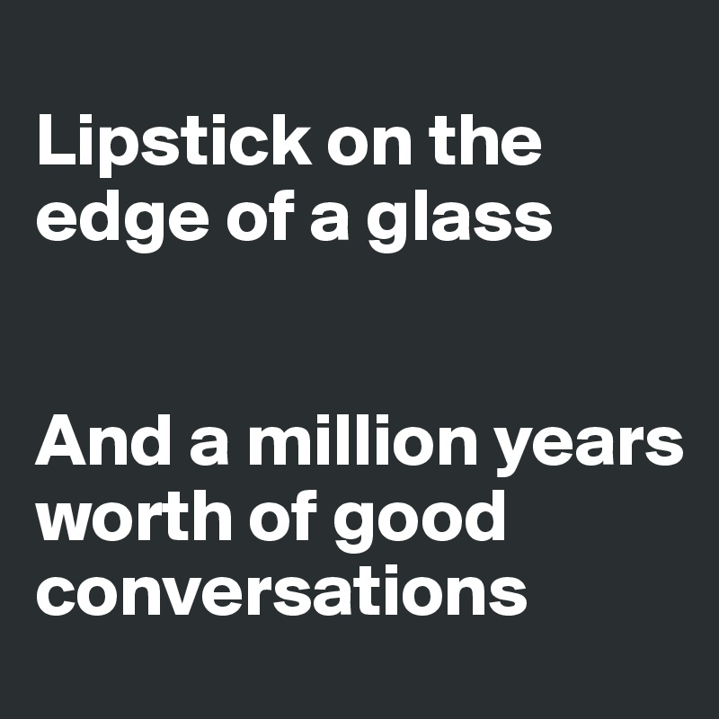 
Lipstick on the edge of a glass


And a million years worth of good conversations