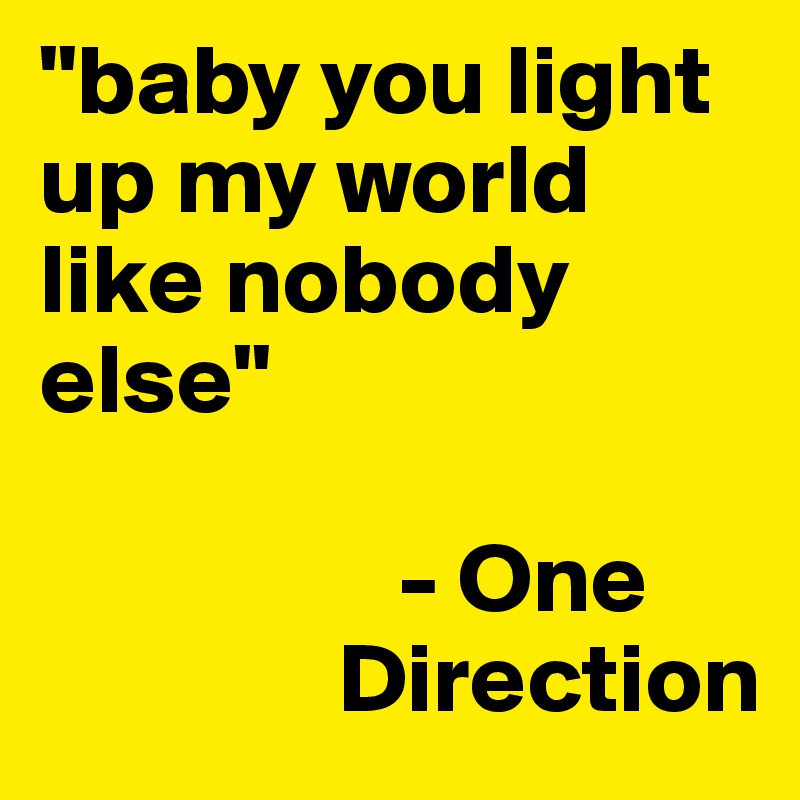 "baby you light up my world like nobody else"                

                  - One             
               Direction