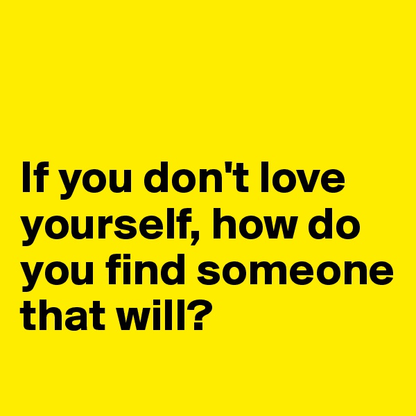 


If you don't love yourself, how do you find someone that will?