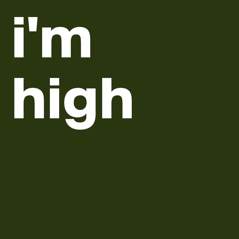 i'm high