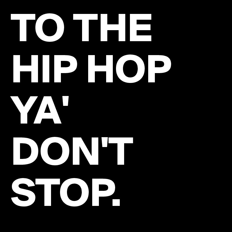 TO THE HIP HOP YA'
DON'T STOP. 