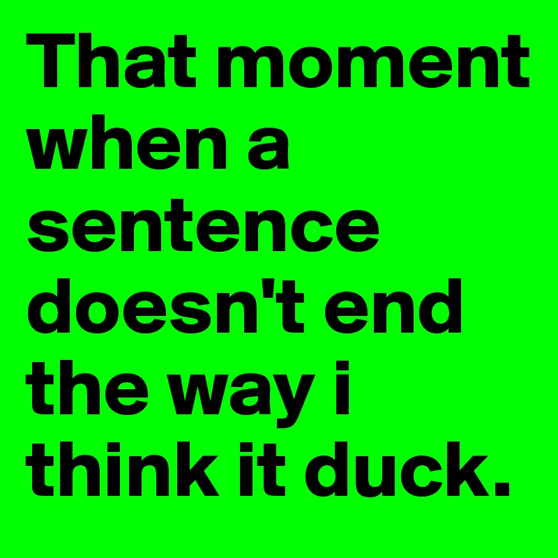 That moment when a sentence doesn't end the way i think it duck.