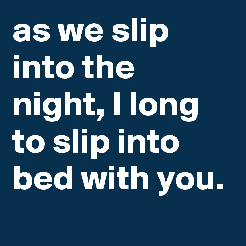 as-we-slip-into-the-night-i-long-to-slip-into-bed-with-you-post-by