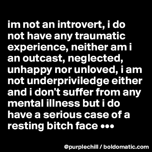 
im not an introvert, i do not have any traumatic experience, neither am i an outcast, neglected, unhappy nor unloved, i am not underpriviledge either and i don't suffer from any mental illness but i do have a serious case of a resting bitch face •••
