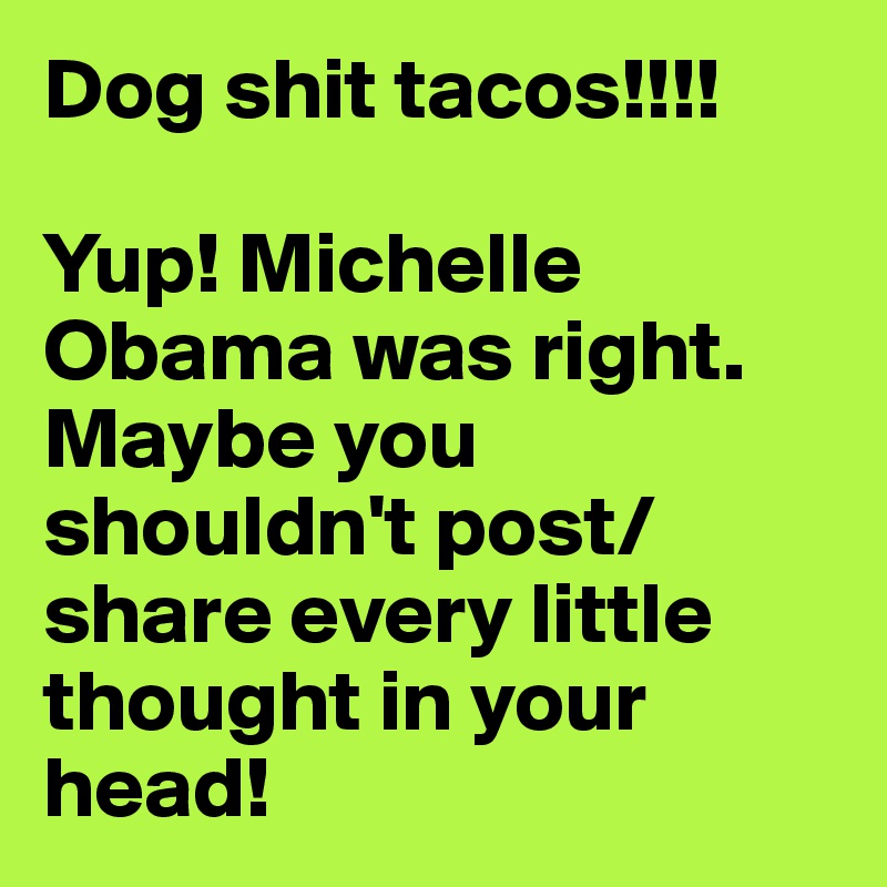 Dog shit tacos!!!!

Yup! Michelle Obama was right. Maybe you shouldn't post/share every little thought in your head!