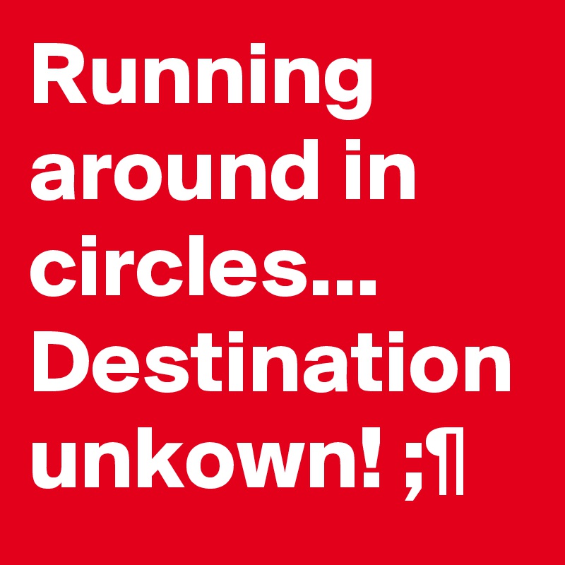 Running around in circles...
Destination unkown! ;¶