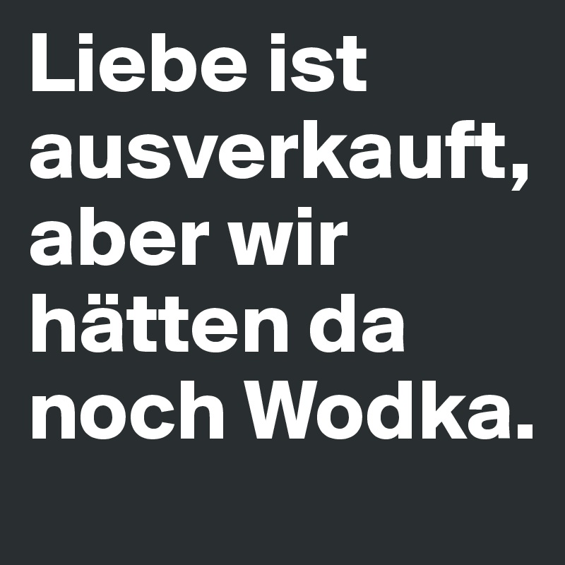 Liebe ist ausverkauft, aber wir hätten da noch Wodka. 