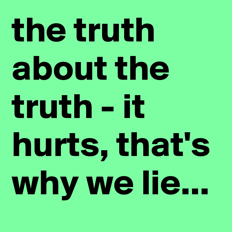 the truth about the truth - it hurts, that's why we lie...