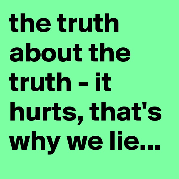 the truth about the truth - it hurts, that's why we lie...