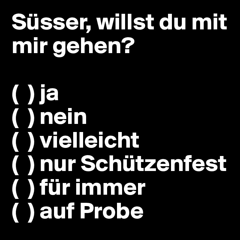 Süsser, willst du mit mir gehen?

(  ) ja
(  ) nein
(  ) vielleicht
(  ) nur Schützenfest
(  ) für immer
(  ) auf Probe