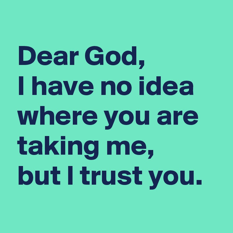 
 Dear God,
 I have no idea
 where you are
 taking me,
 but I trust you.
