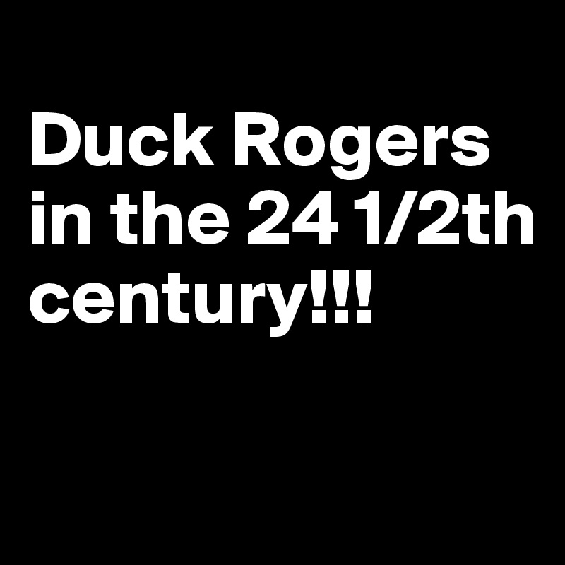 
Duck Rogers in the 24 1/2th  century!!!

