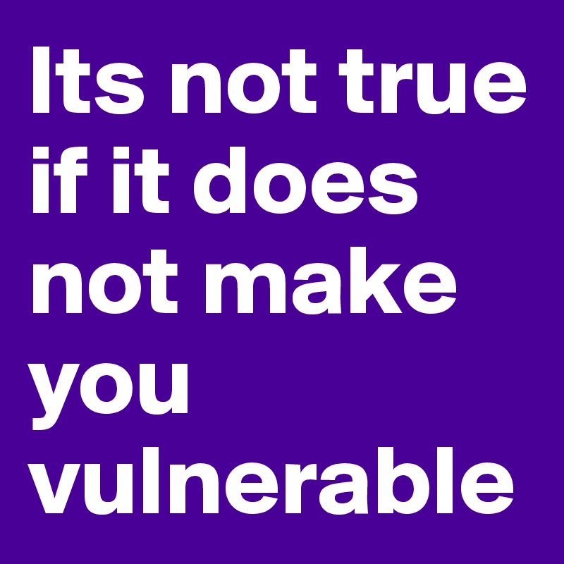 Its not true if it does not make you vulnerable 