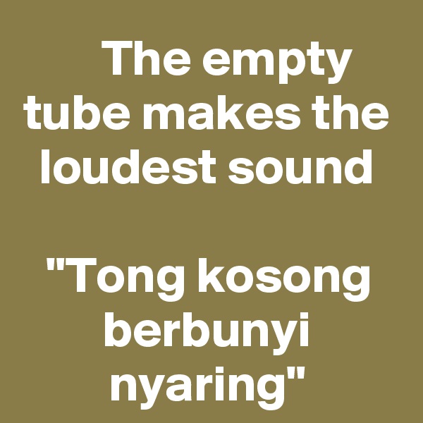     The empty tube makes the loudest sound

"Tong kosong berbunyi nyaring"