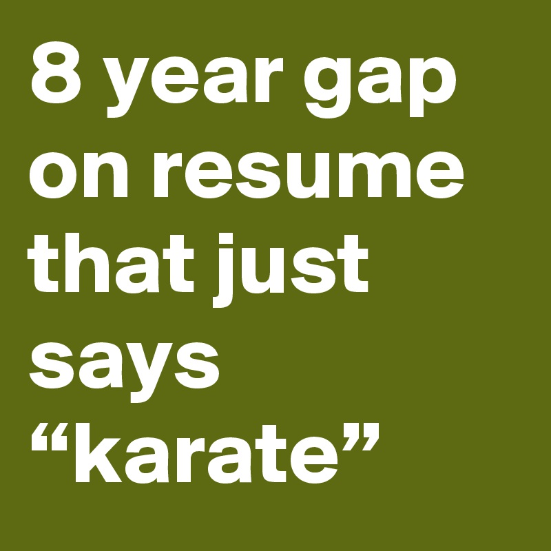 8 year gap on resume that just says “karate”