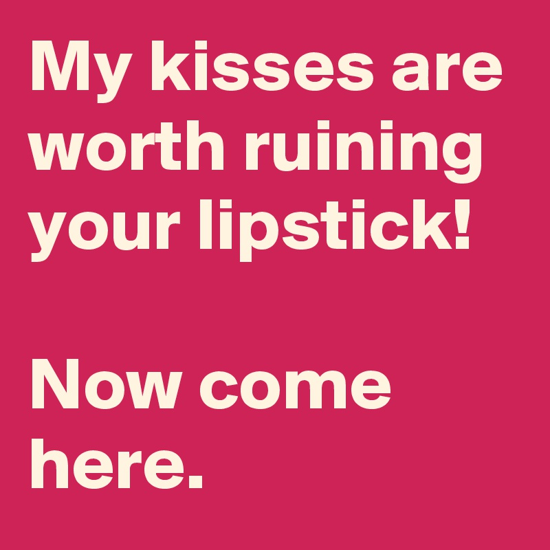 My kisses are worth ruining your lipstick!

Now come here. 