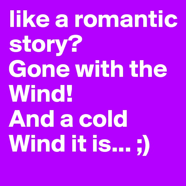 like a romantic story?
Gone with the Wind!
And a cold Wind it is... ;)
