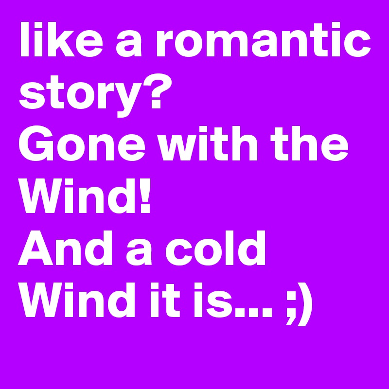 like a romantic story?
Gone with the Wind!
And a cold Wind it is... ;)