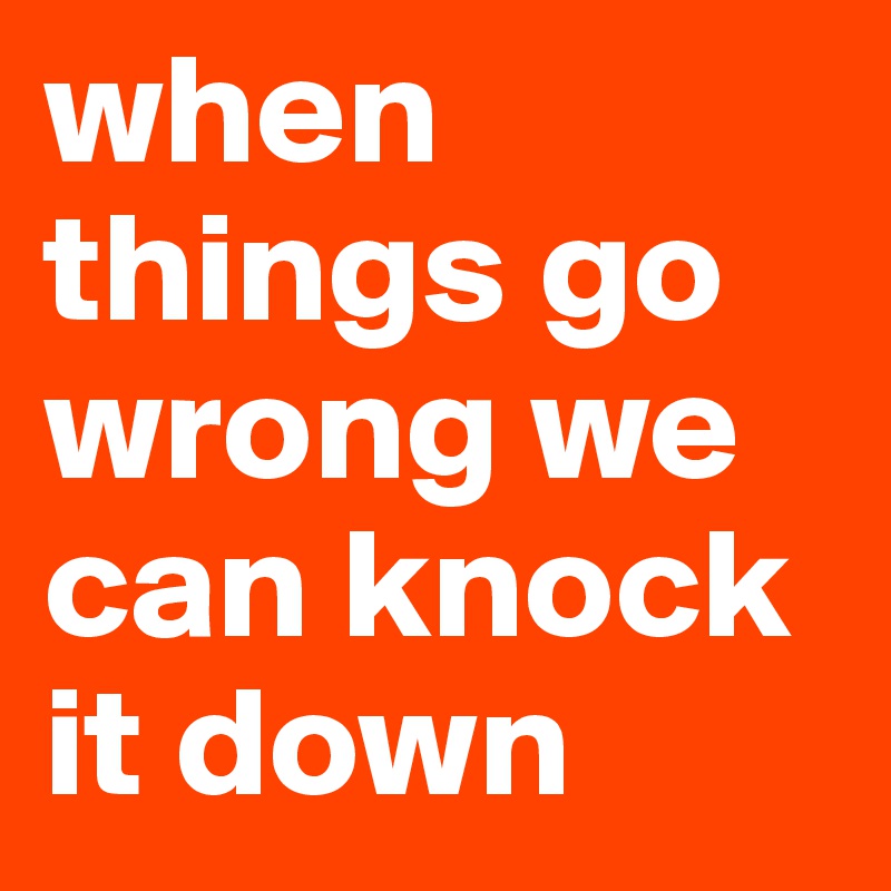 when things go wrong we can knock it down