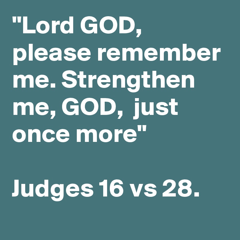 "Lord GOD, please remember me. Strengthen me, GOD,  just once more" 

Judges 16 vs 28.