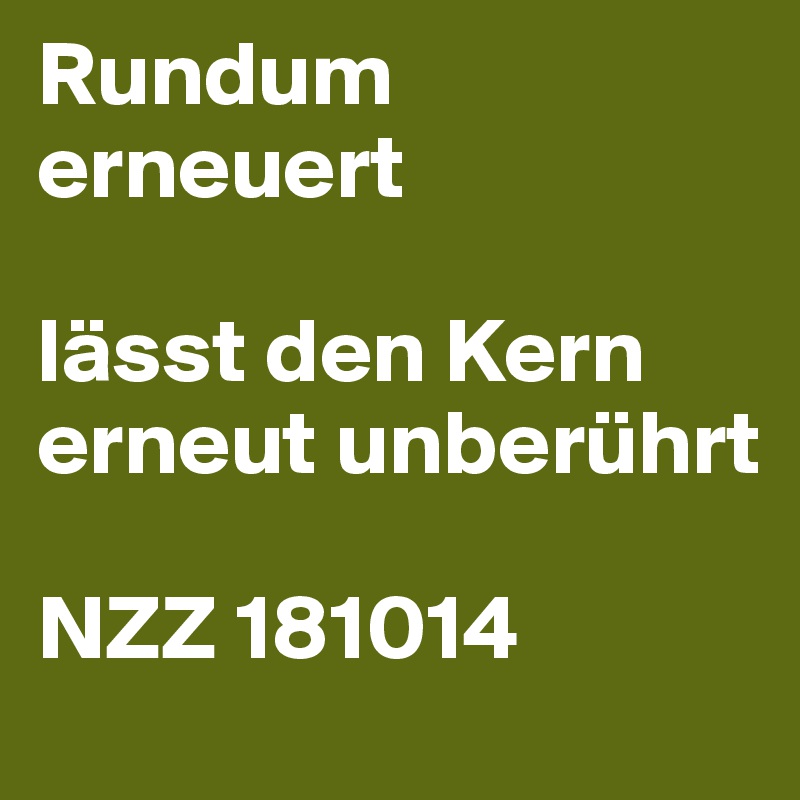 Rundum erneuert

lässt den Kern erneut unberührt

NZZ 181014