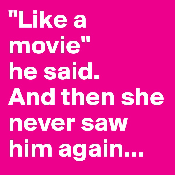 "Like a movie"
he said. 
And then she never saw him again...