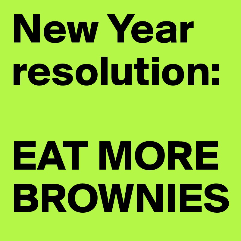 New Year resolution:

EAT MORE BROWNIES                