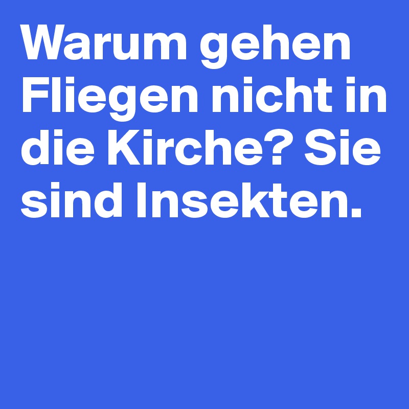 Warum gehen Fliegen nicht in die Kirche? Sie sind Insekten.
 
